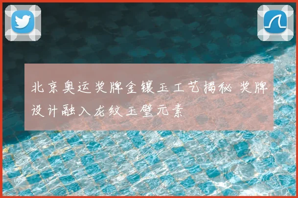 北京奥运奖牌金镶玉工艺揭秘 奖牌设计融入龙纹玉璧元素