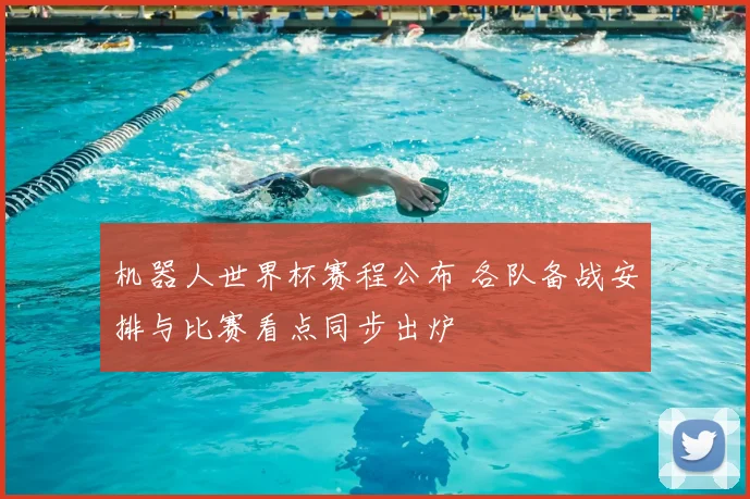 机器人世界杯赛程公布 各队备战安排与比赛看点同步出炉