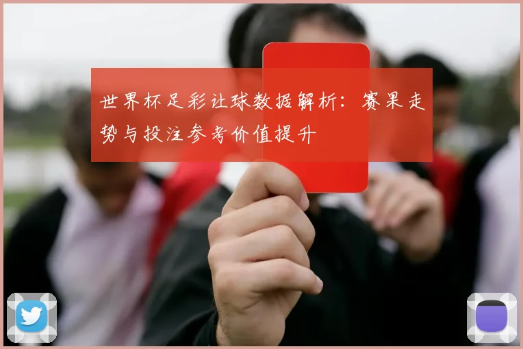 世界杯足彩让球数据解析:赛果走势与投注参考价值提升