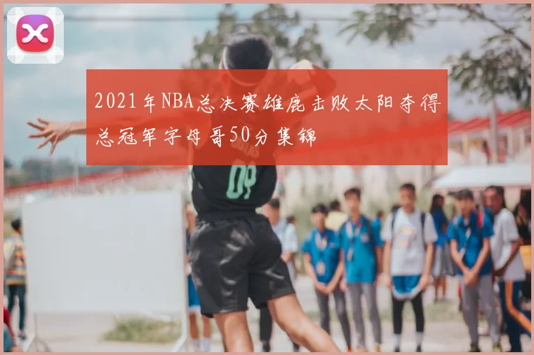 2021年NBA总决赛雄鹿击败太阳夺得总冠军字母哥50分集锦