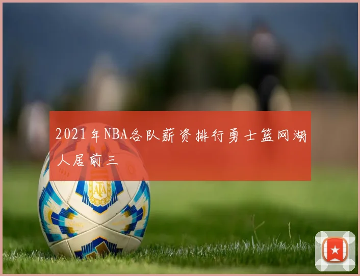 2021年NBA各队薪资排行勇士篮网湖人居前三