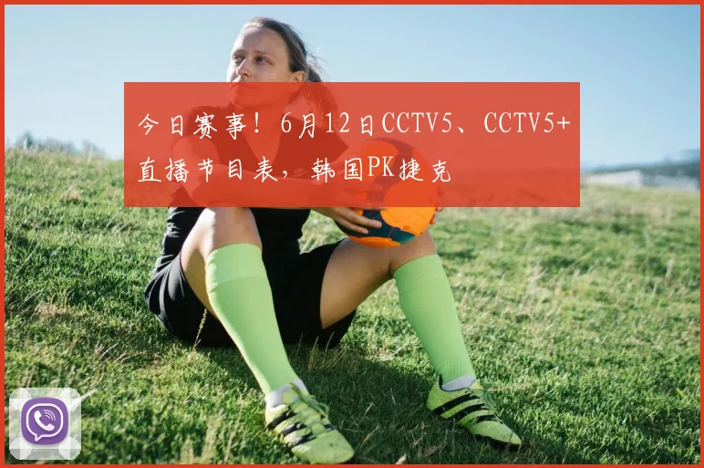 今日赛事!6月12日CCTV5、CCTV5+直播节目表,韩国PK捷克