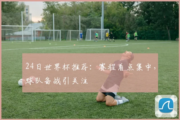 24日世界杯推荐:赛程看点集中,球队备战引关注