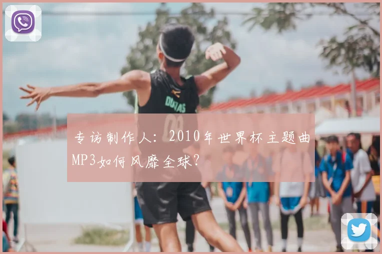 专访制作人：2010年世界杯主题曲MP3如何风靡全球？