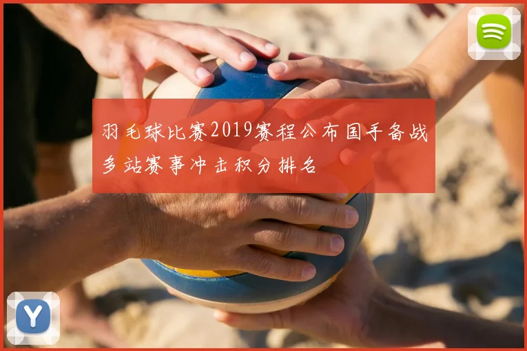 羽毛球比赛2019赛程公布国手备战多站赛事冲击积分排名