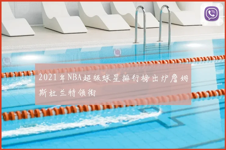 2021年NBA超级球星排行榜出炉詹姆斯杜兰特领衔