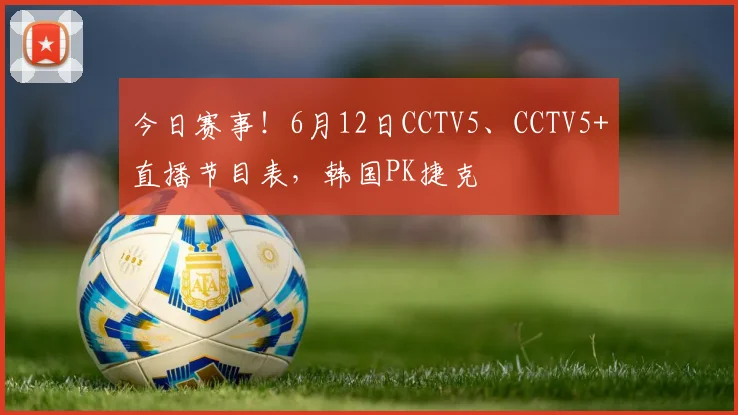 今日赛事!6月12日CCTV5、CCTV5+直播节目表,韩国PK捷克