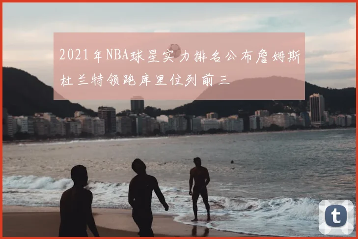 2021年NBA球星实力排名公布詹姆斯杜兰特领跑库里位列前三