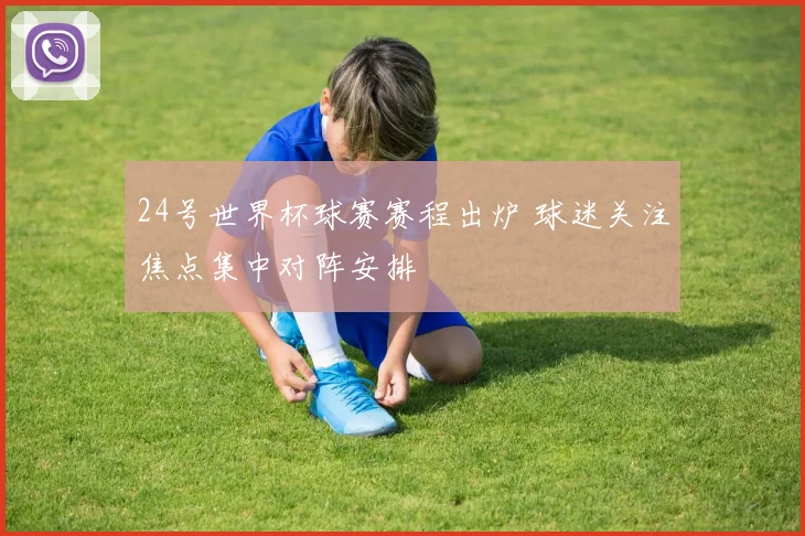 24号世界杯球赛赛程出炉 球迷关注焦点集中对阵安排