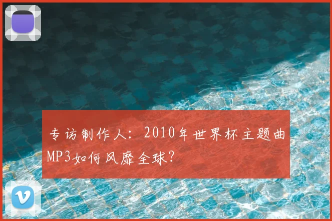 专访制作人:2010年世界杯主题曲MP3如何风靡全球?
