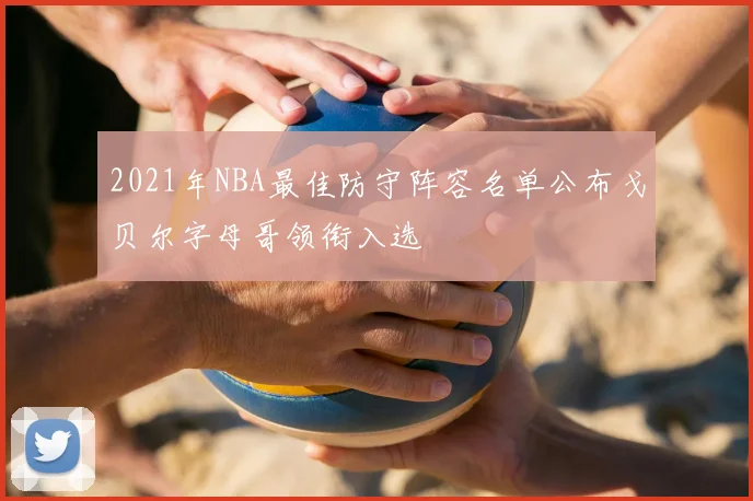 2021年NBA最佳防守阵容名单公布戈贝尔字母哥领衔入选