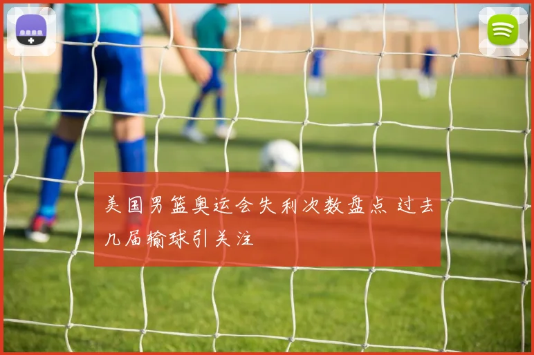 美国男篮奥运会失利次数盘点 过去几届输球引关注