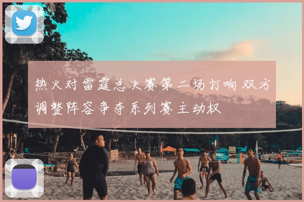 热火对雷霆总决赛第二场打响 双方调整阵容争夺系列赛主动权