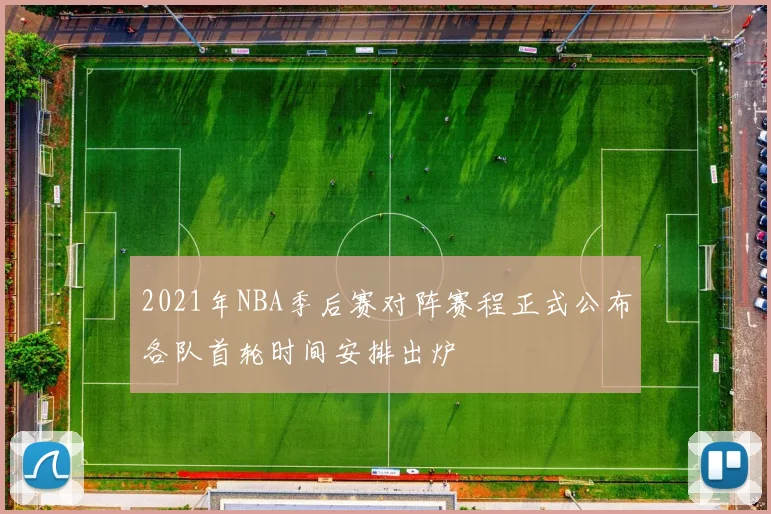 2021年NBA季后赛对阵赛程正式公布各队首轮时间安排出炉
