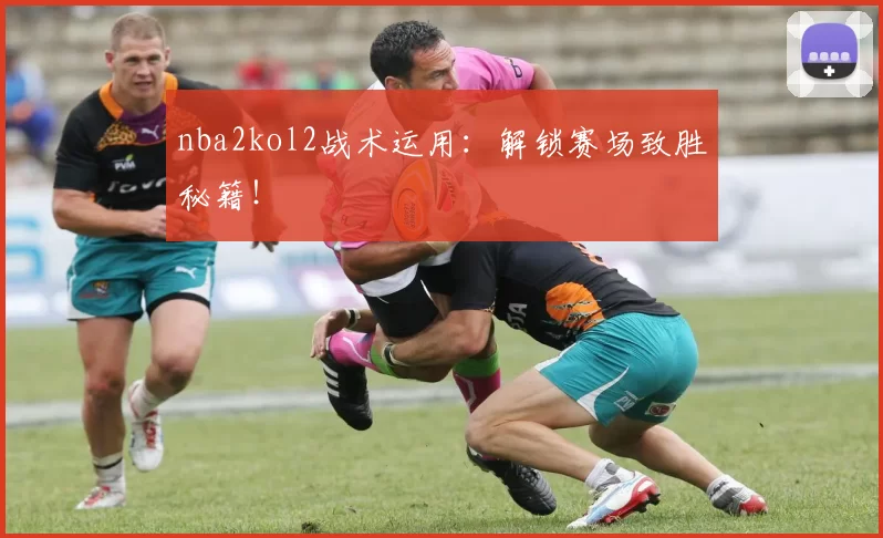 nba2kol2战术运用：解锁赛场致胜秘籍！
