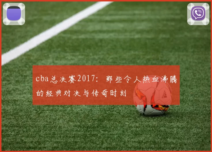 cba总决赛2017:那些令人热血沸腾的经典对决与传奇时刻