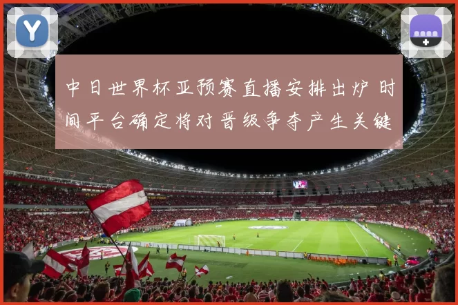 中日世界杯亚预赛直播安排出炉 时间平台确定将对晋级争夺产生关键影响