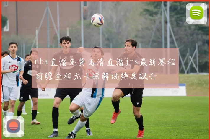 nba直播免费高清直播jrs最新赛程前瞻全程无卡顿解说热度飙升
