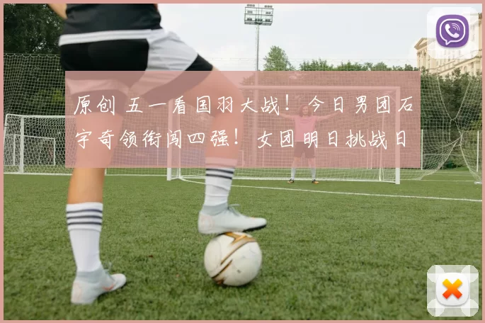 原创 五一看国羽大战！今日男团石宇奇领衔闯四强！女团明日挑战日本