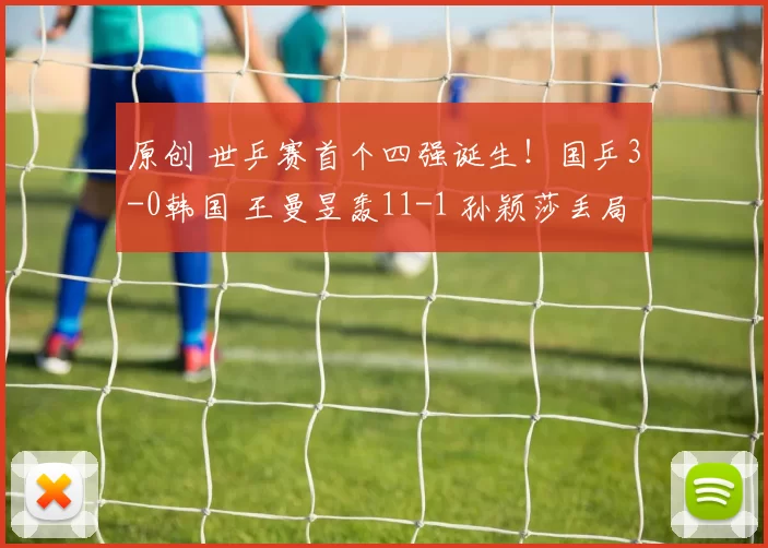 原创 世乒赛首个四强诞生！国乒3-0韩国 王曼昱轰11-1 孙颖莎丢局逆转