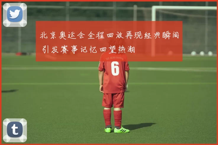 北京奥运会全程回放再现经典瞬间 引发赛事记忆回望热潮