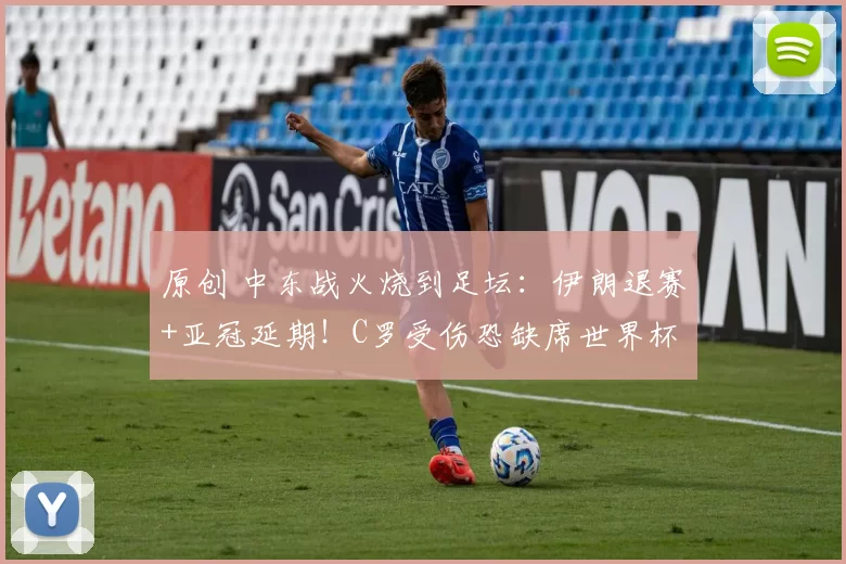 原创 中东战火烧到足坛:伊朗退赛+亚冠延期!C罗受伤恐缺席世界杯