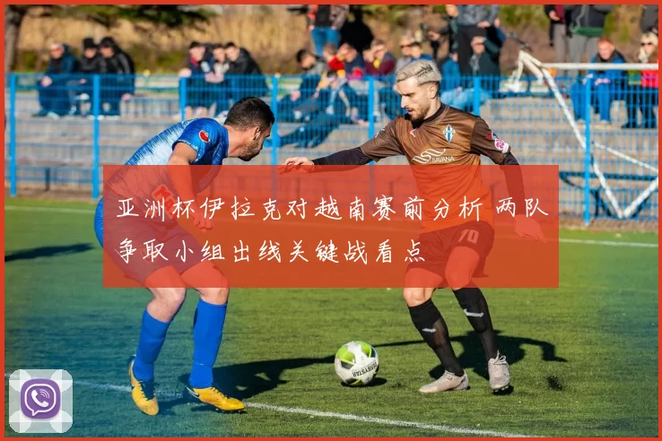 亚洲杯伊拉克对越南赛前分析 两队争取小组出线关键战看点