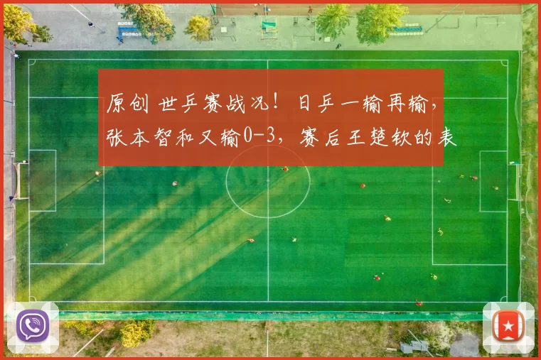 原创 世乒赛战况！日乒一输再输，张本智和又输0-3，赛后王楚钦的表现有大爱