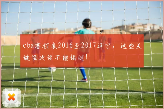 cba赛程表2016至2017辽宁，这些关键场次你不能错过！