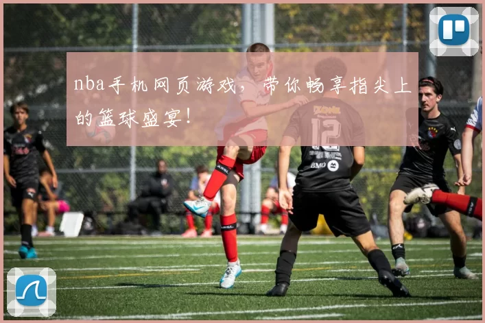 nba手机网页游戏，带你畅享指尖上的篮球盛宴！