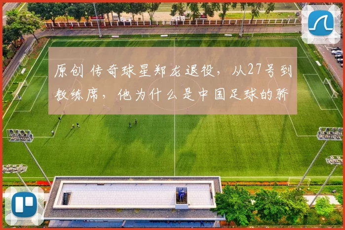 原创 传奇球星郑龙退役，从27号到教练席，他为什么是中国足球的骄傲？