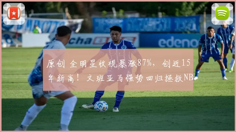 原创 全明星收视暴涨87%，创近15年新高！文班亚马强势回归拯救NBA魅力