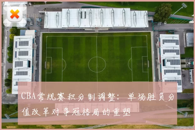 CBA常规赛积分制调整：单场胜负分值改革对争冠格局的重塑