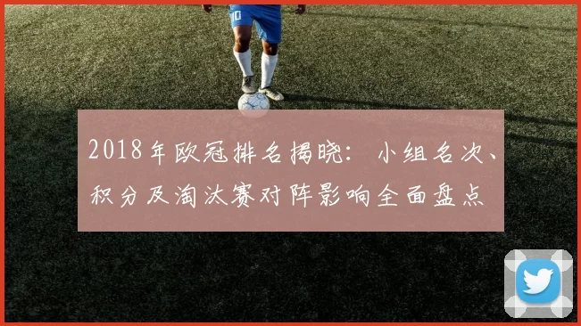 2018年欧冠排名揭晓:小组名次、积分及淘汰赛对阵影响全面盘点