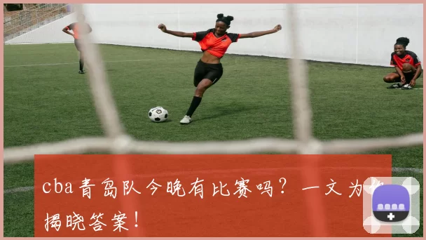 cba青岛队今晚有比赛吗？一文为你揭晓答案！