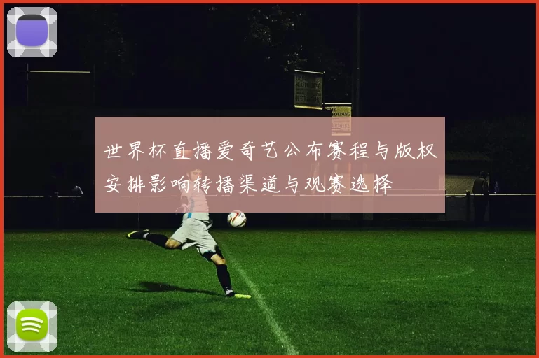 世界杯直播爱奇艺公布赛程与版权安排影响转播渠道与观赛选择