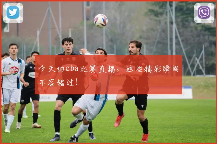 今天的cba比赛直播,这些精彩瞬间不容错过!