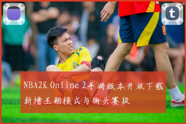 NBA2K Online 2手游版本开放下载新增王朝模式与街头赛段