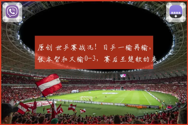 原创 世乒赛战况！日乒一输再输，张本智和又输0-3，赛后王楚钦的表现有大爱