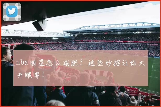 nba明星怎么减肥？这些妙招让你大开眼界！