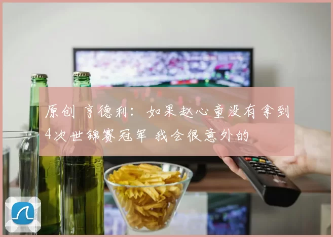 原创 亨德利：如果赵心童没有拿到4次世锦赛冠军 我会很意外的