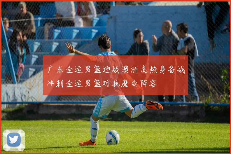 广东全运男篮迎战澳洲虎热身备战冲刺全运男篮对抗磨合阵容