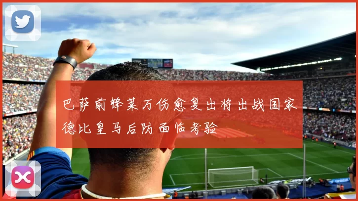 巴萨前锋莱万伤愈复出将出战国家德比皇马后防面临考验