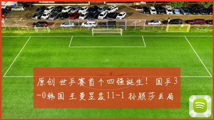 原创 世乒赛首个四强诞生！国乒3-0韩国 王曼昱轰11-1 孙颖莎丢局逆转