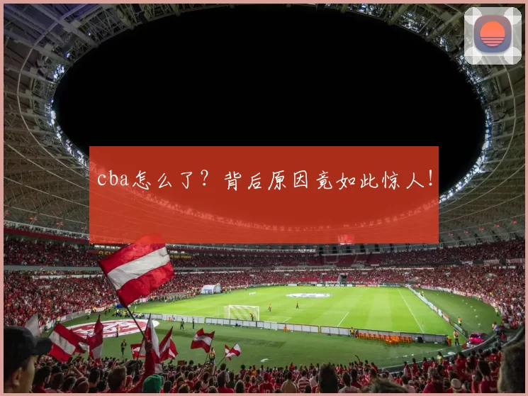 cba怎么了?背后原因竟如此惊人!