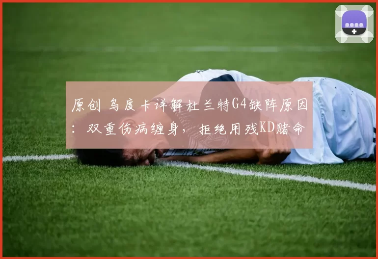 原创 乌度卡详解杜兰特G4缺阵原因：双重伤病缠身，拒绝用残KD赌命