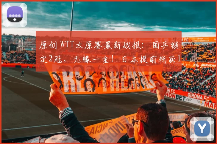 原创 WTT太原赛最新战报：国乒锁定2冠、无缘一金！日本提前斩获1冠