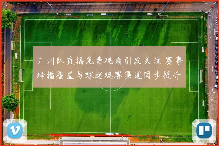 广州队直播免费观看引发关注 赛事转播覆盖与球迷观赛渠道同步提升