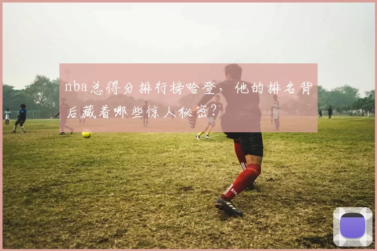 nba总得分排行榜哈登，他的排名背后藏着哪些惊人秘密？