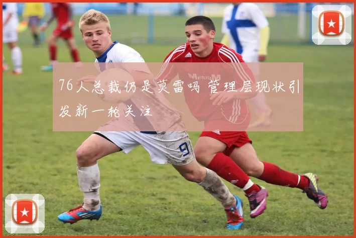 76人总裁仍是莫雷吗 管理层现状引发新一轮关注